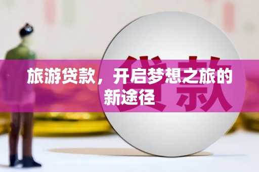 隆回旅游贷款，开启梦想之旅的新途径