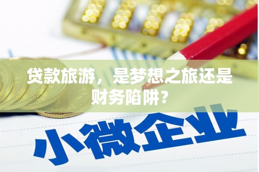隆回贷款旅游，是梦想之旅还是财务陷阱？