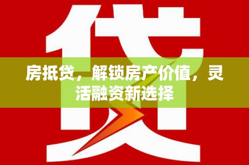隆回房抵贷，解锁房产价值，灵活融资新选择