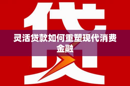 隆回灵活贷款如何重塑现代消费金融