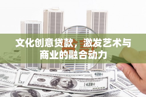 隆回文化创意贷款，激发艺术与商业的融合动力