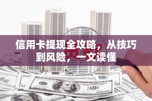 隆回信用卡提现全攻略，从技巧到风险，一文读懂