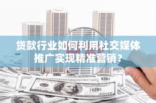 隆回贷款行业如何利用社交媒体推广实现精准营销？
