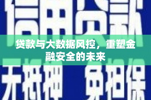 隆回贷款与大数据风控，重塑金融安全的未来