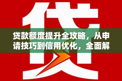 隆回贷款额度提升全攻略，从申请技巧到信用优化，全面解析