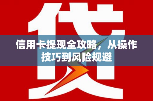 隆回信用卡提现全攻略，从操作技巧到风险规避