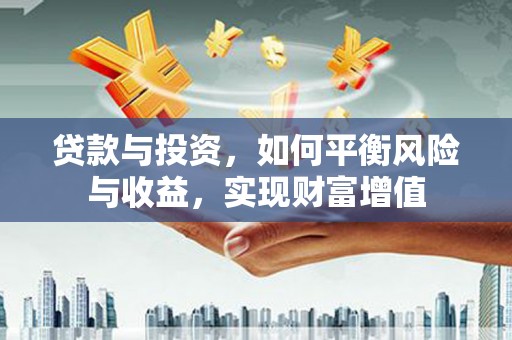 隆回贷款与投资，如何平衡风险与收益，实现财富增值
