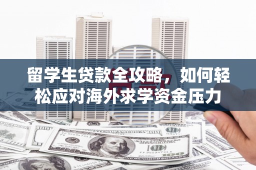 隆回留学生贷款全攻略，如何轻松应对海外求学资金压力