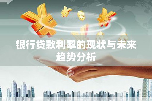 隆回银行贷款利率的现状与未来趋势分析