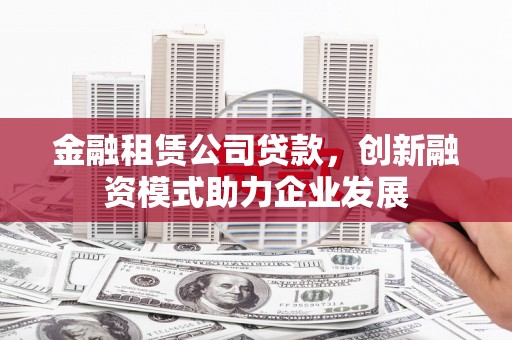 隆回金融租赁公司贷款，创新融资模式助力企业发展