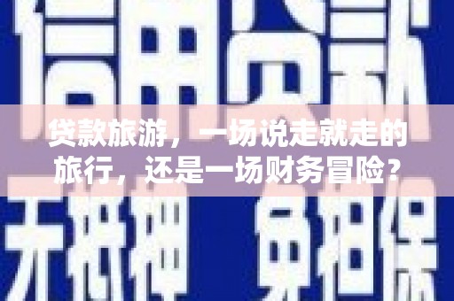 隆回贷款旅游，一场说走就走的旅行，还是一场财务冒险？