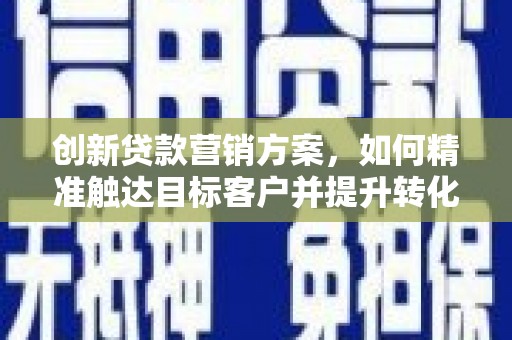 隆回创新贷款营销方案，如何精准触达目标客户并提升转化率