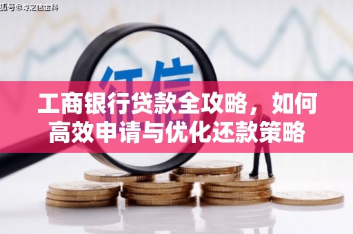 隆回工商银行贷款全攻略，如何高效申请与优化还款策略