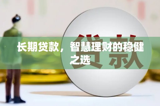 隆回长期贷款，智慧理财的稳健之选