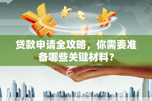 隆回贷款申请全攻略，你需要准备哪些关键材料？