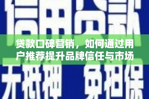 隆回贷款口碑营销，如何通过用户推荐提升品牌信任与市场份额
