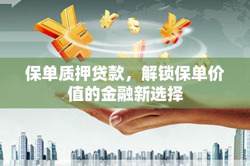 隆回保单质押贷款，解锁保单价值的金融新选择