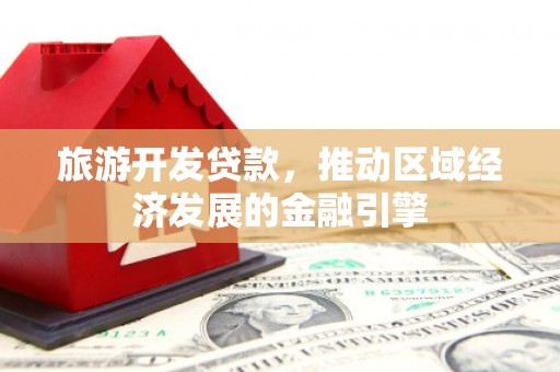 隆回旅游开发贷款，推动区域经济发展的金融引擎
