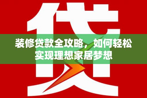 隆回装修贷款全攻略，如何轻松实现理想家居梦想
