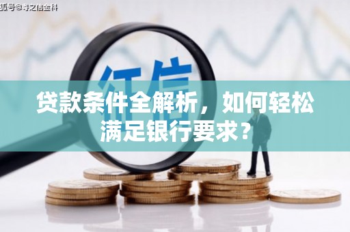 隆回贷款条件全解析，如何轻松满足银行要求？