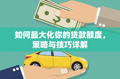 隆回如何最大化你的贷款额度，策略与技巧详解