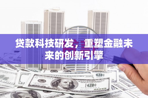 隆回贷款科技研发，重塑金融未来的创新引擎