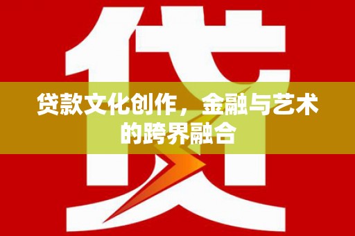 隆回贷款文化创作，金融与艺术的跨界融合