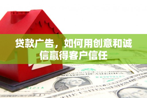 隆回贷款广告，如何用创意和诚信赢得客户信任