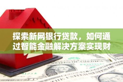 隆回探索新网银行贷款，如何通过智能金融解决方案实现财富增长