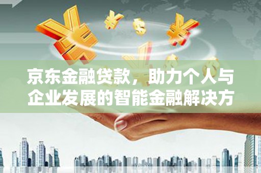 隆回京东金融贷款，助力个人与企业发展的智能金融解决方案