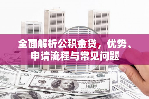 隆回全面解析公积金贷，优势、申请流程与常见问题