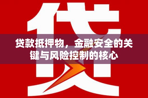隆回贷款抵押物，金融安全的关键与风险控制的核心