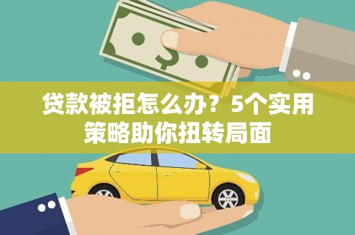 隆回贷款被拒怎么办？5个实用策略助你扭转局面