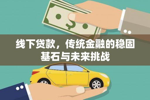 隆回线下贷款，传统金融的稳固基石与未来挑战
