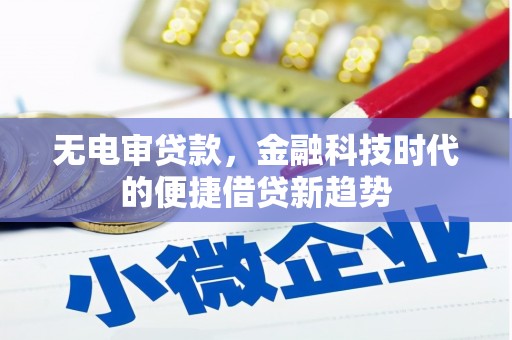 隆回无电审贷款，金融科技时代的便捷借贷新趋势