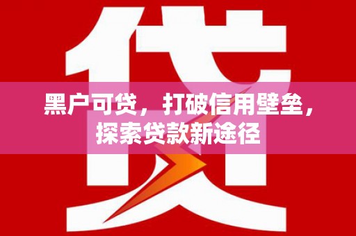 隆回黑户可贷，打破信用壁垒，探索贷款新途径