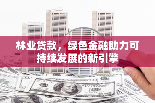 隆回林业贷款，绿色金融助力可持续发展的新引擎