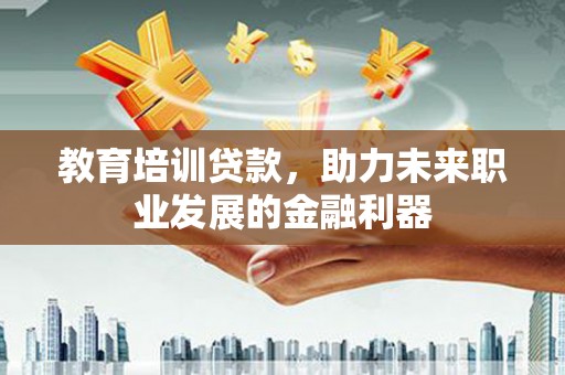 隆回教育培训贷款，助力未来职业发展的金融利器