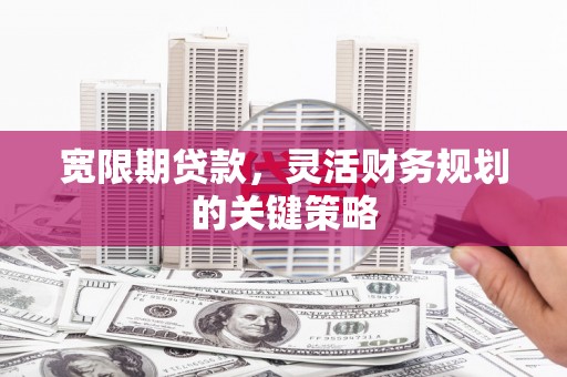 隆回宽限期贷款，灵活财务规划的关键策略