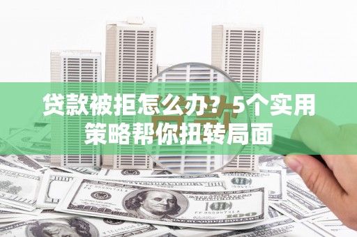 隆回贷款被拒怎么办？5个实用策略帮你扭转局面