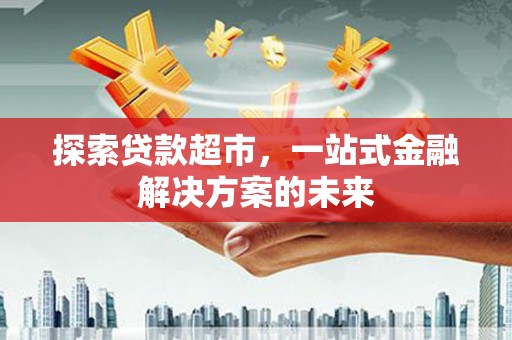 隆回探索贷款超市，一站式金融解决方案的未来