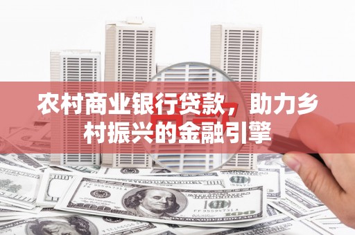 隆回农村商业银行贷款，助力乡村振兴的金融引擎