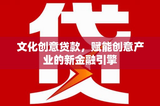 隆回文化创意贷款，赋能创意产业的新金融引擎