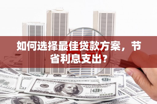 隆回如何选择最佳贷款方案，节省利息支出？