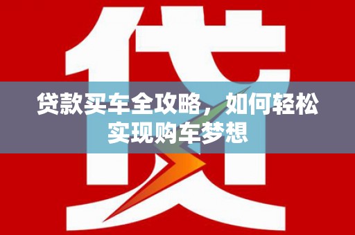 隆回贷款买车全攻略，如何轻松实现购车梦想