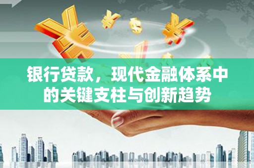 隆回银行贷款，现代金融体系中的关键支柱与创新趋势