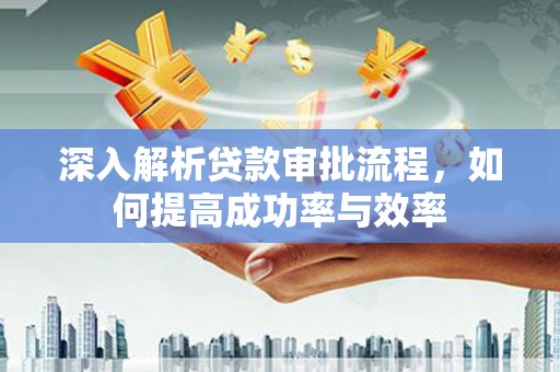 隆回深入解析贷款审批流程，如何提高成功率与效率