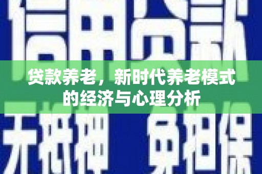 隆回贷款养老，新时代养老模式的经济与心理分析