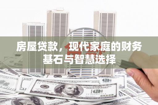 隆回房屋贷款，现代家庭的财务基石与智慧选择