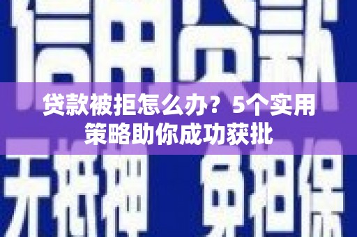 隆回贷款被拒怎么办？5个实用策略助你成功获批
